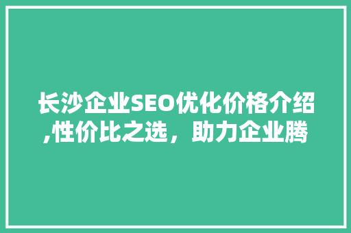 长沙企业SEO优化价格介绍,性价比之选，助力企业腾飞 搜狗SEO