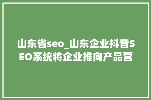 山东省seo_山东企业抖音SEO系统将企业推向产品营销的巅峰 山东省seo_山东企业抖音SEO系统将企业推向产品营销的巅峰 必应SEO