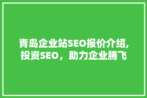 青岛企业站SEO报价介绍,投资SEO，助力企业腾飞 必应SEO