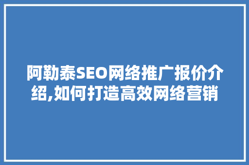 阿勒泰SEO网络推广报价介绍,如何打造高效网络营销步骤 必应SEO