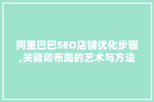 阿里巴巴SEO店铺优化步骤,关键词布局的艺术与方法 网站建设公司