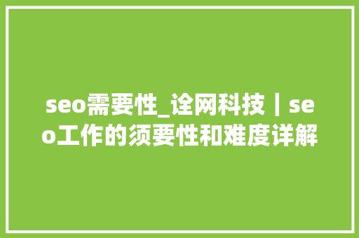 seo需要性_诠网科技｜seo工作的须要性和难度详解 seo需要性_诠网科技｜seo工作的须要性和难度详解 百度SEO