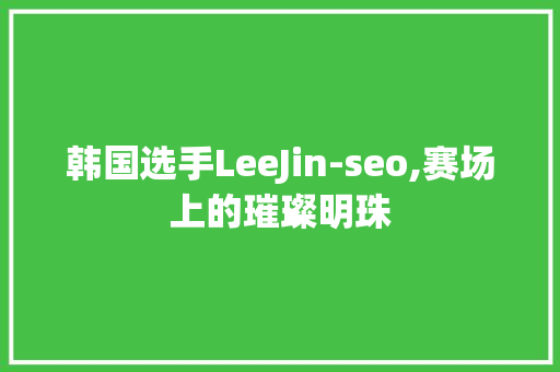 韩国选手LeeJin-seo,赛场上的璀璨明珠