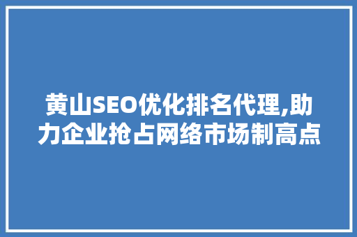 黄山SEO优化排名代理,助力企业抢占网络市场制高点 SEO关键词