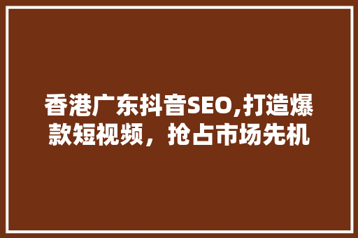 香港广东抖音SEO,打造爆款短视频，抢占市场先机 搜狗SEO