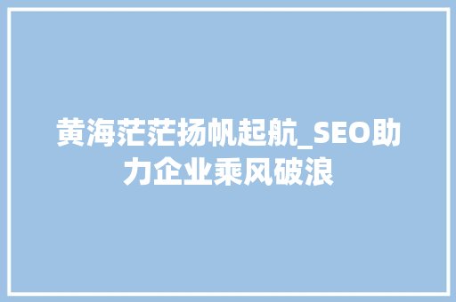 黄海茫茫扬帆起航_SEO助力企业乘风破浪 SEO关键词