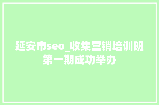 延安市seo_收集营销培训班第一期成功举办 延安市seo_收集营销培训班第一期成功举办 神马SEO