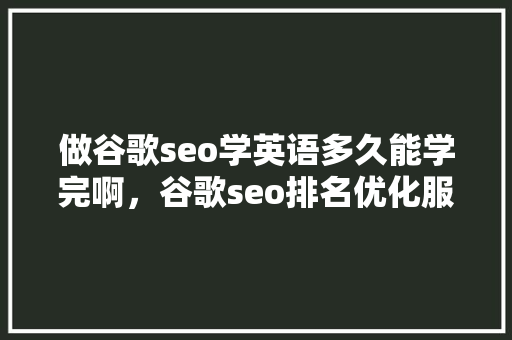 做谷歌seo学英语多久能学完啊，谷歌seo排名优化服务 百度SEO