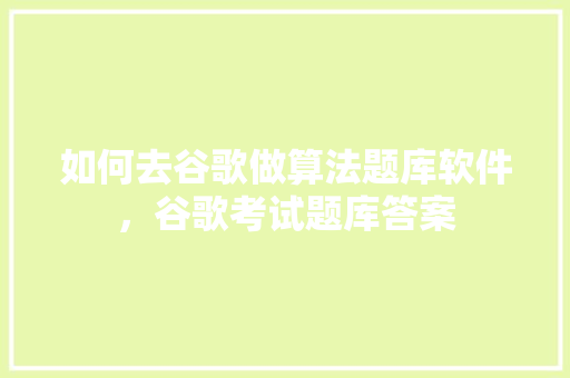 如何去谷歌做算法题库软件，谷歌考试题库答案 神马SEO