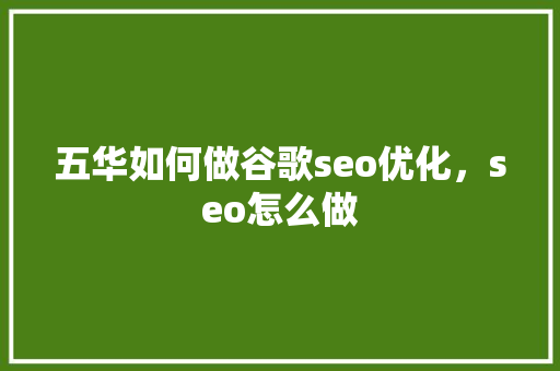 五华如何做谷歌seo优化，seo怎么做 网站建设公司