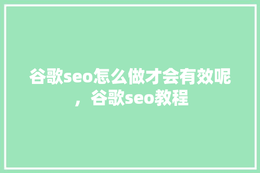 谷歌seo怎么做才会有效呢，谷歌seo教程 网站建设公司