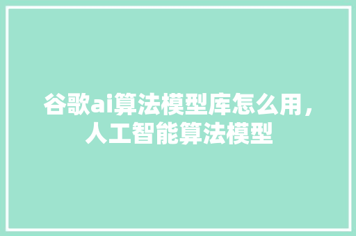 谷歌ai算法模型库怎么用，人工智能算法模型 必应SEO