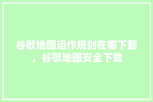 谷歌地图运作规则在哪下载，谷歌地图安全下载 百度SEO