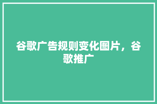 谷歌广告规则变化图片，谷歌推广 百度SEO