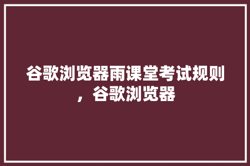 谷歌浏览器雨课堂考试规则，谷歌浏览器 网站建设公司