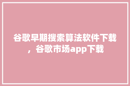 谷歌早期搜索算法软件下载，谷歌市场app下载 必应SEO