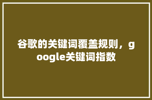 谷歌的关键词覆盖规则，google关键词指数 搜狗SEO