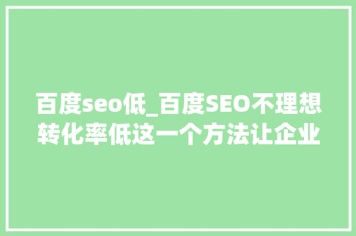 百度seo低_百度SEO不理想转化率低这一个方法让企业销量翻倍 百度seo低_百度SEO不理想转化率低这一个方法让企业销量翻倍 搜狗SEO