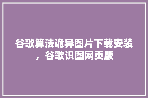 谷歌算法诡异图片下载安装，谷歌识图网页版 网站建设公司