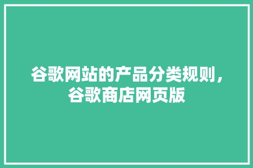 谷歌网站的产品分类规则，谷歌商店网页版 SEO关键词
