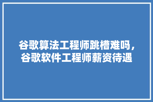 谷歌算法工程师跳槽难吗，谷歌软件工程师薪资待遇 网站建设公司