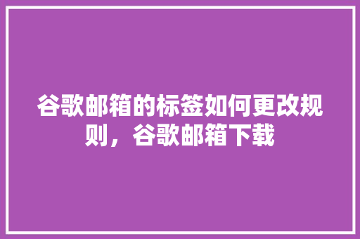 谷歌邮箱的标签如何更改规则，谷歌邮箱下载 搜狗SEO
