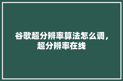 谷歌超分辨率算法怎么调，超分辨率在线 神马SEO