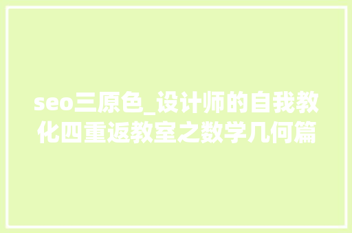 seo三原色_设计师的自我教化四重返教室之数学几何篇 seo三原色_设计师的自我教化四重返教室之数学几何篇 搜狗SEO