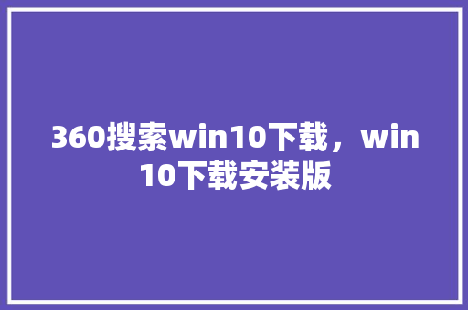 360搜索win10下载，win10下载安装版 SEO关键词