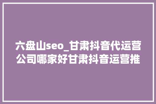六盘山seo_甘肃抖音代运营公司哪家好甘肃抖音运营推广公司排名 六盘山seo_甘肃抖音代运营公司哪家好甘肃抖音运营推广公司排名 神马SEO