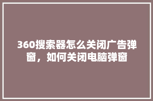 360搜索器怎么关闭广告弹窗，如何关闭电脑弹窗 必应SEO