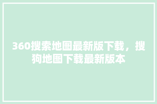 360搜索地图最新版下载，搜狗地图下载最新版本 神马SEO
