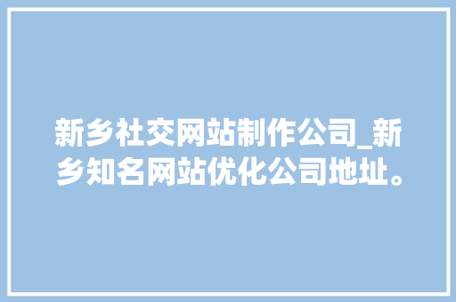 新乡社交网站制作公司_新乡知名网站优化公司地址。 新乡社交网站制作公司_新乡知名网站优化公司地址。 网站建设公司
