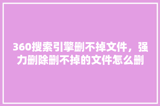 360搜索引擎删不掉文件，强力删除删不掉的文件怎么删 SEO关键词