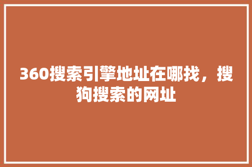 360搜索引擎地址在哪找，搜狗搜索的网址 网站建设公司