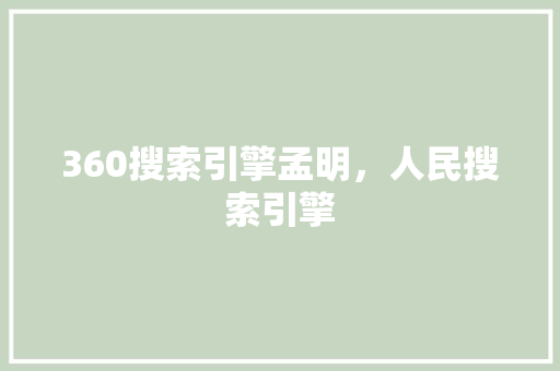 360搜索引擎孟明，人民搜索引擎 神马SEO