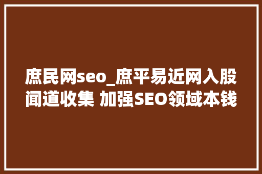 庶民网seo_庶平易近网入股闻道收集 加强SEO领域本钱整合 庶民网seo_庶平易近网入股闻道收集 加强SEO领域本钱整合 神马SEO