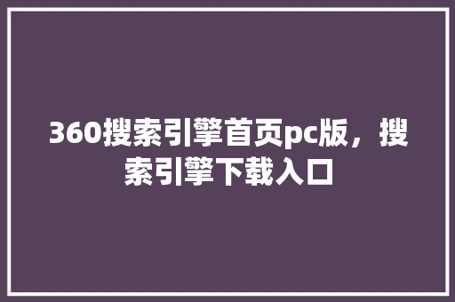 360搜索引擎首页pc版，搜索引擎下载入口 神马SEO