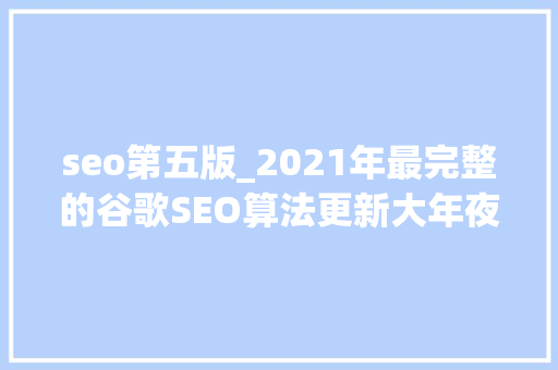 seo第五版_2021年最完整的谷歌SEO算法更新大年夜全 seo第五版_2021年最完整的谷歌SEO算法更新大年夜全 神马SEO