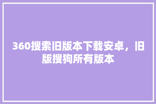 360搜索旧版本下载安卓，旧版搜狗所有版本 网站建设公司