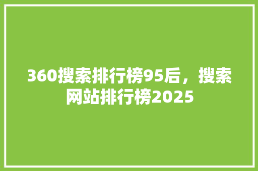 360搜索排行榜95后，搜索网站排行榜2025 搜狗SEO