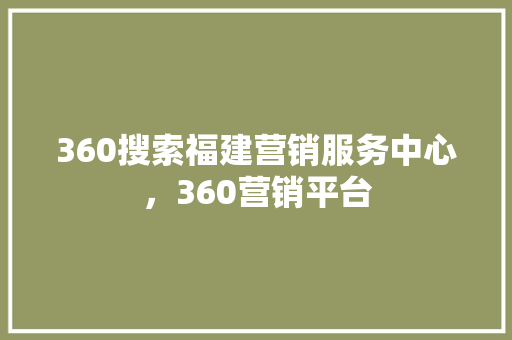 360搜索福建营销服务中心，360营销平台 必应SEO