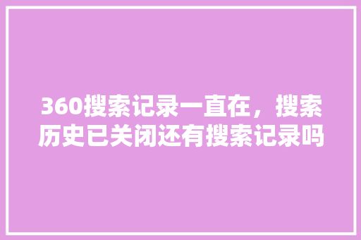 360搜索记录一直在，搜索历史已关闭还有搜索记录吗