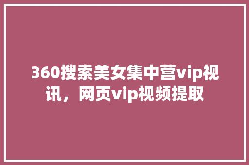 360搜索美女集中营vip视讯，网页vip视频提取 搜狗SEO
