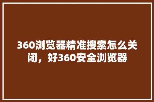 360浏览器精准搜索怎么关闭，好360安全浏览器