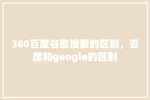 360百度谷歌搜索的区别，百度和google的区别 百度SEO