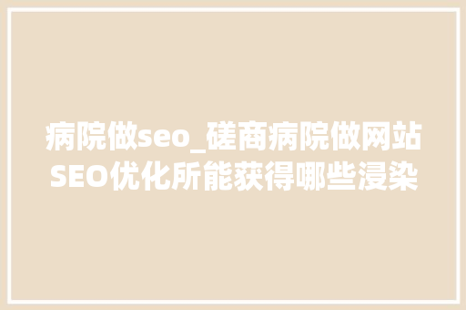 病院做seo_磋商病院做网站SEO优化所能获得哪些浸染 病院做seo_磋商病院做网站SEO优化所能获得哪些浸染 SEO关键词