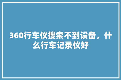 360行车仪搜索不到设备，什么行车记录仪好 百度SEO