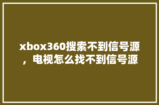 xbox360搜索不到信号源，电视怎么找不到信号源 必应SEO
