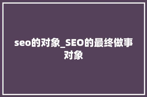 seo的对象_SEO的最终做事对象 seo的对象_SEO的最终做事对象 SEO关键词